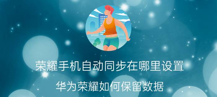 荣耀手机自动同步在哪里设置 华为荣耀如何保留数据？